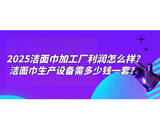 2025潔面巾加工廠利潤(rùn)怎么樣？潔面巾生產(chǎn)設(shè)備需多少錢一套？
