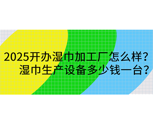 2025開(kāi)辦濕巾加工廠怎么樣？濕巾生產(chǎn)設(shè)備多少錢一臺(tái)？