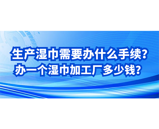 生產(chǎn)濕巾需要辦什么手續(xù)？辦一個(gè)濕巾加工廠多少錢？
