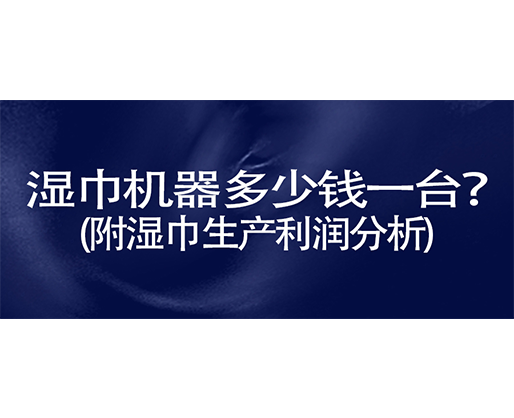 濕巾機(jī)器多少錢一臺(tái)？(附濕巾生產(chǎn)利潤(rùn)分析)