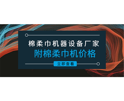 棉柔巾機器設(shè)備廠家(附棉柔巾機價格)