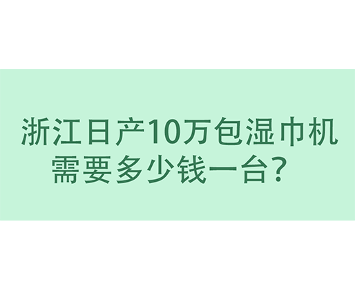  浙江日產(chǎn)10萬包濕巾機需要多少錢一臺？