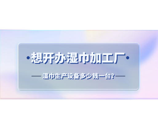 想開辦濕巾加工廠，濕巾生產(chǎn)設(shè)備多少錢一臺？