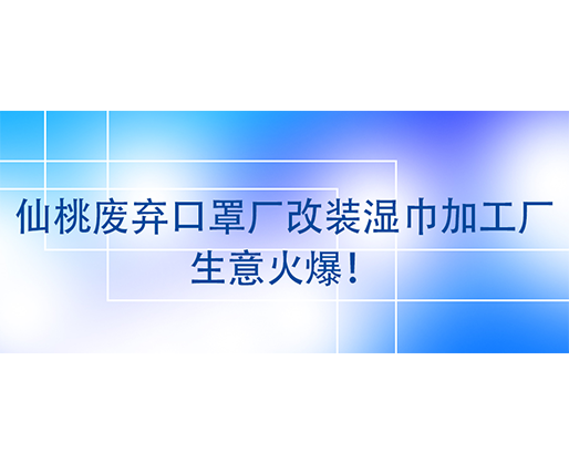 仙桃廢棄口罩廠改裝濕巾加工廠，生意火爆！