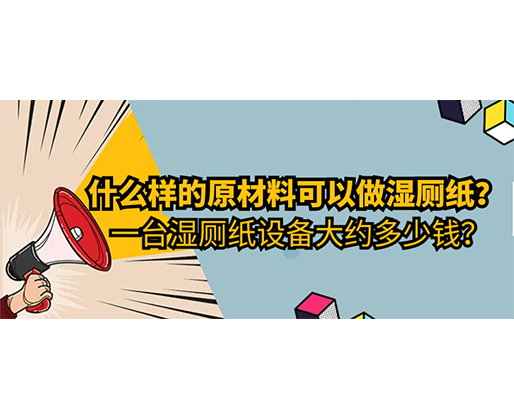 什么樣的原材料可以做濕廁紙，一臺濕廁紙設(shè)備大約多少錢？