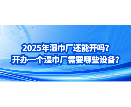 2025年濕巾廠還能開嗎？開辦一個濕巾廠需要哪些設(shè)備？