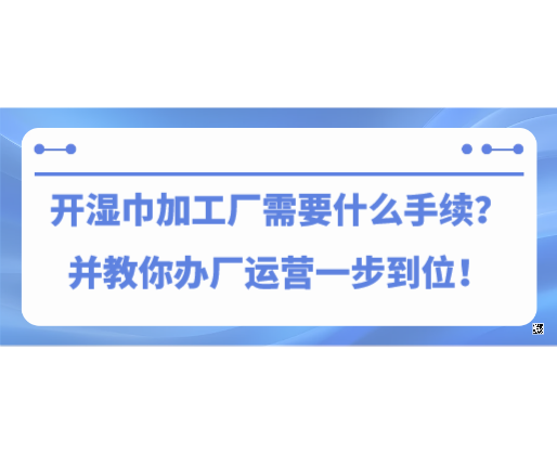 開濕巾加工廠需要什么手續(xù)？并教你辦廠運(yùn)營一步到位！