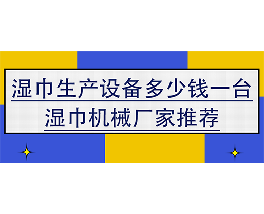濕巾生產(chǎn)設(shè)備多少錢一臺，濕巾機(jī)械廠家推薦