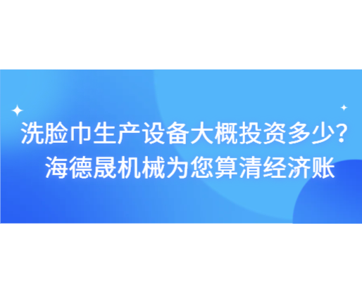 洗臉巾生產(chǎn)設(shè)備大概投資多少？海德晟機(jī)械為您算清經(jīng)濟(jì)賬