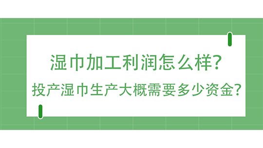 濕巾加工利潤(rùn)怎么樣？投產(chǎn)濕巾生產(chǎn)大概需要多少資金？