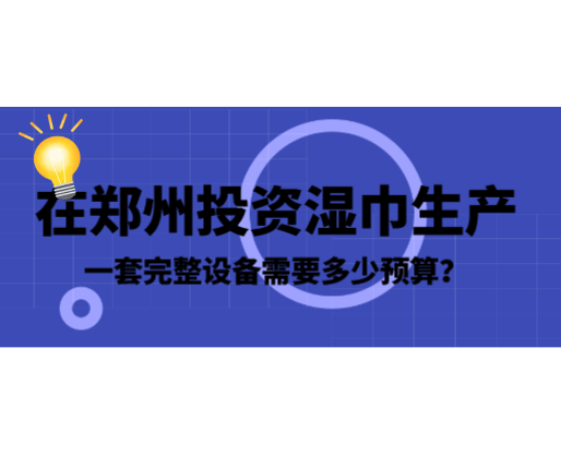 在鄭州投資濕巾生產(chǎn)，一套完整設(shè)備需要多少預(yù)算？