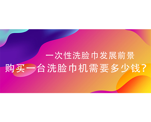 一次性洗臉巾發(fā)展前景，購(gòu)買一臺(tái)洗臉巾機(jī)需要多少錢？
