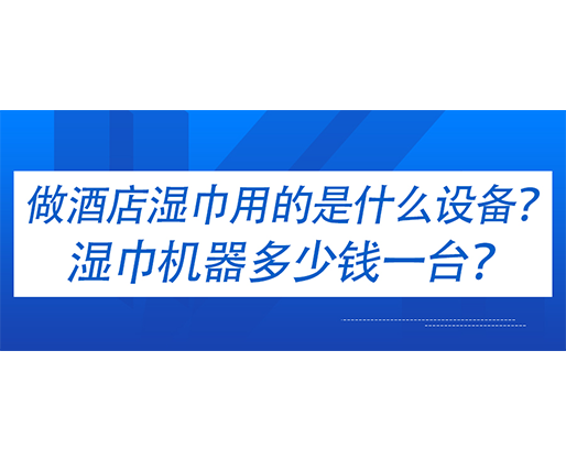 做酒店濕巾用的是什么設(shè)備？濕巾機(jī)器多少錢一臺(tái)？