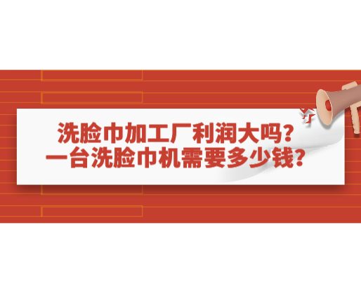 洗臉巾加工廠利潤(rùn)大嗎？一臺(tái)洗臉巾機(jī)需要多少錢？