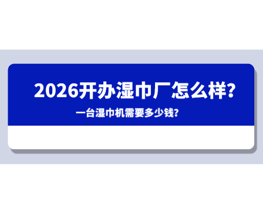 2026開(kāi)辦濕巾廠怎么樣？一臺(tái)濕巾機(jī)需要多少錢？