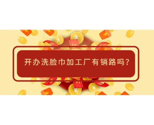 開(kāi)辦洗臉巾加工廠有銷路嗎？