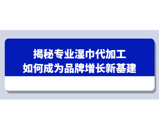 從“創(chuàng)意”到“貨架”的加速度：揭秘專業(yè)濕巾代加工如何成為品牌增長(zhǎng)新基建