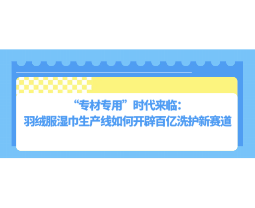 “專材專用”時(shí)代來(lái)臨：羽絨服濕巾生產(chǎn)線如何開(kāi)辟百億洗護(hù)新賽道