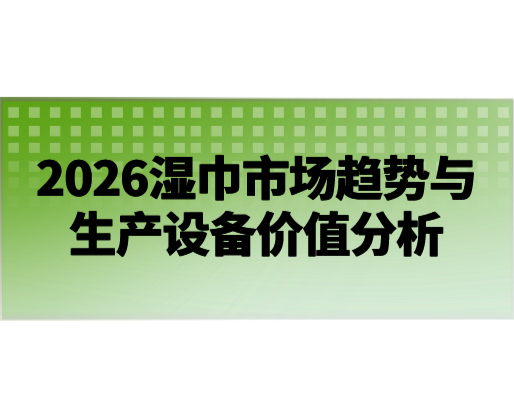 2026濕巾市場趨勢與生產(chǎn)設(shè)備價值分析