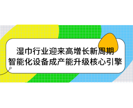 濕巾行業(yè)迎來高增長新周期，智能化設(shè)備成產(chǎn)能升級核心引擎