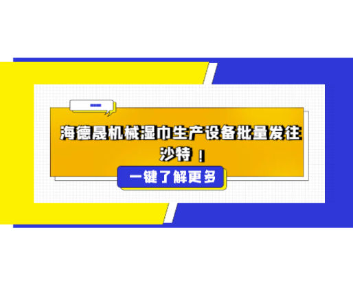 海德晟機械濕巾生產(chǎn)設(shè)備批量發(fā)往沙特，彰顯中國智造硬實力