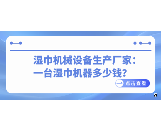 濕巾機械設(shè)備生產(chǎn)廠家：一臺濕巾機器多少錢？2026市場行情全解析