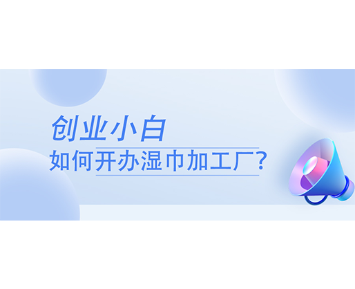創(chuàng)業(yè)小白，如何開辦濕巾加工廠？
