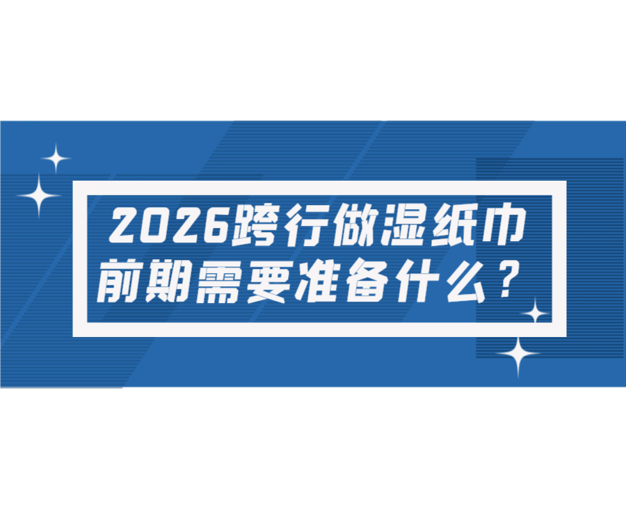2026跨行做濕紙巾，前期需要準(zhǔn)備什么？
