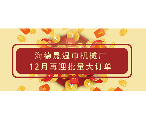 捷報頻傳！海德晟濕巾機械廠12月再迎批量大訂單，彰顯源頭廠家實力