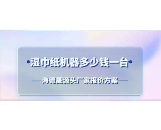 濕巾紙機器多少錢一臺？海德晟源頭廠家報價方案