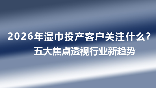 2026年濕巾投產(chǎn)客戶關(guān)注什么？五大焦點(diǎn)透視行業(yè)新趨勢(shì)