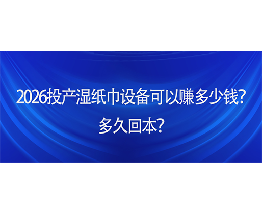 2026投產(chǎn)濕紙巾設(shè)備可以賺多少錢？多久回本？