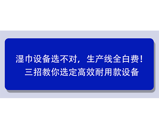 濕巾設(shè)備選不對(duì)，生產(chǎn)線全白費(fèi)！三招教你選定高效耐用款設(shè)備